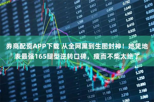 券商配资APP下载 从全网黑到生图封神！她凭地表最强165腿型逆转口碑，瘦而不柴太绝了