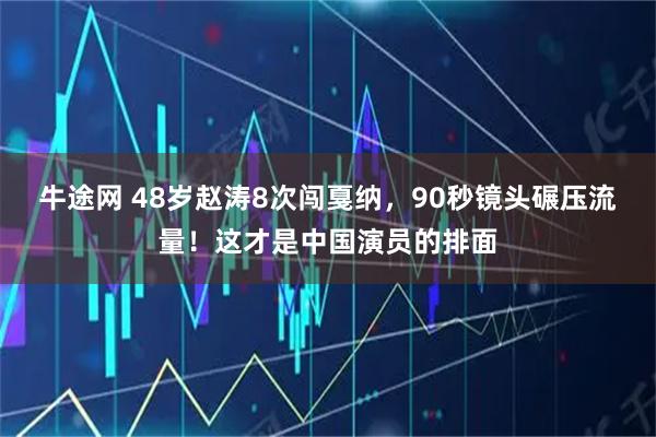 牛途网 48岁赵涛8次闯戛纳，90秒镜头碾压流量！这才是中国演员的排面