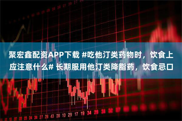 聚宏鑫配资APP下载 #吃他汀类药物时，饮食上应注意什么# 长期服用他汀类降脂药，饮食忌口